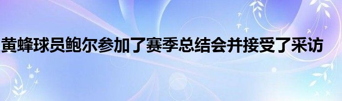 黃蜂球員鮑爾參加了賽季總結(jié)會并接受了采訪