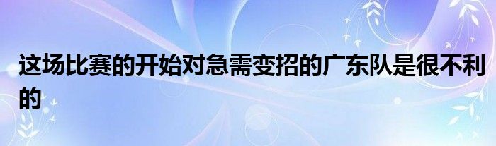 這場比賽的開始對急需變招的廣東隊(duì)是很不利的