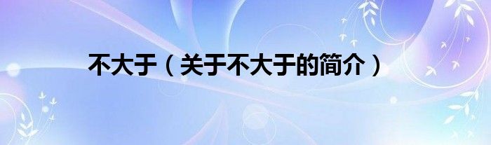 不大于（關(guān)于不大于的簡(jiǎn)介）