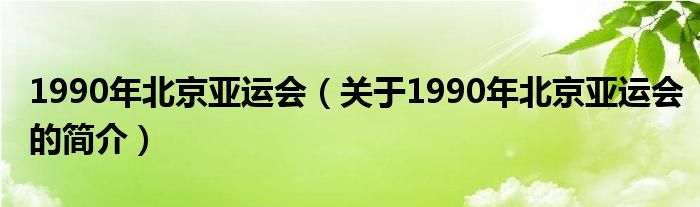 1990年北京亞運(yùn)會(huì)（關(guān)于1990年北京亞運(yùn)會(huì)的簡(jiǎn)介）