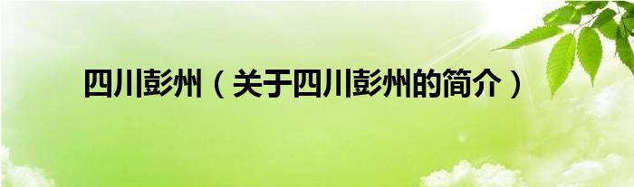 四川彭州（關(guān)于四川彭州的簡(jiǎn)介）