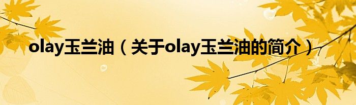 olay玉蘭油（關(guān)于olay玉蘭油的簡介）