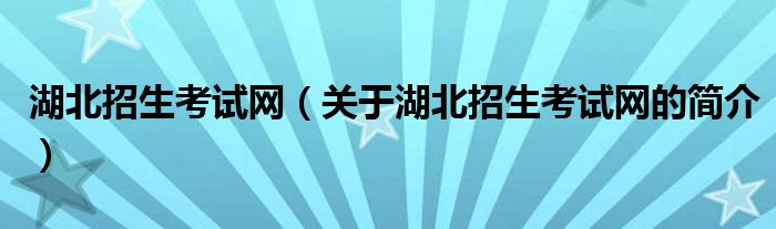 湖北招生考試網(wǎng)（關于湖北招生考試網(wǎng)的簡介）