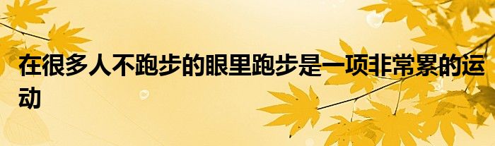 在很多人不跑步的眼里跑步是一項非常累的運動