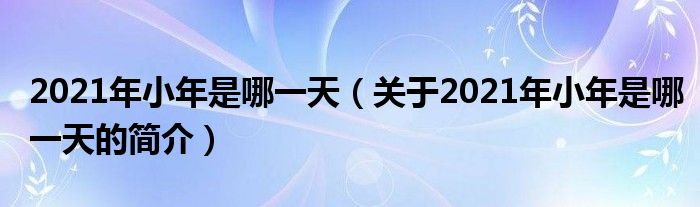 2021年小年是哪一天（關(guān)于2021年小年是哪一天的簡介）