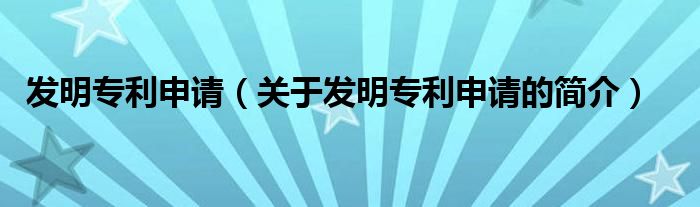 發(fā)明專利申請(qǐng)（關(guān)于發(fā)明專利申請(qǐng)的簡(jiǎn)介）