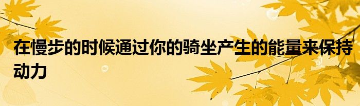 在慢步的時(shí)候通過(guò)你的騎坐產(chǎn)生的能量來(lái)保持動(dòng)力