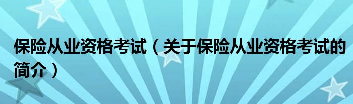 保險(xiǎn)從業(yè)資格考試（關(guān)于保險(xiǎn)從業(yè)資格考試的簡介）