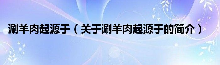 涮羊肉起源于（關(guān)于涮羊肉起源于的簡(jiǎn)介）