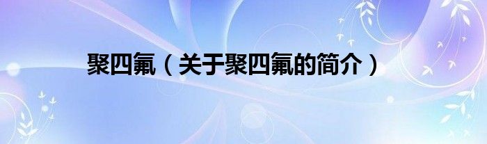 聚四氟（關(guān)于聚四氟的簡(jiǎn)介）
