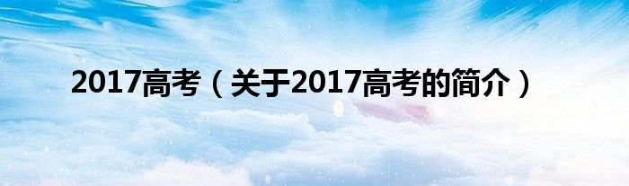 2017高考（關(guān)于2017高考的簡介）