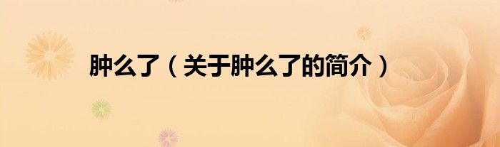 腫么了（關于腫么了的簡介）