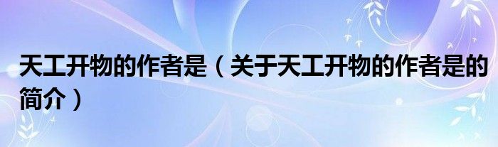 天工開物的作者是（關(guān)于天工開物的作者是的簡(jiǎn)介）