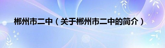 郴州市二中（關(guān)于郴州市二中的簡(jiǎn)介）