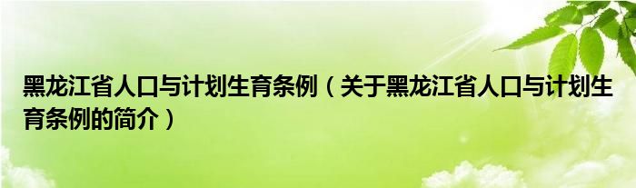 黑龍江省人口與計(jì)劃生育條例（關(guān)于黑龍江省人口與計(jì)劃生育條例的簡介）