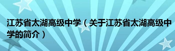 江蘇省太湖高級中學（關于江蘇省太湖高級中學的簡介）