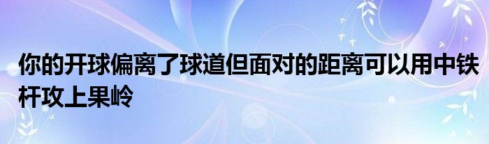 你的開球偏離了球道但面對的距離可以用中鐵桿攻上果嶺