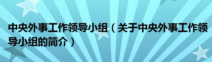 中央外事工作領(lǐng)導(dǎo)小組（關(guān)于中央外事工作領(lǐng)導(dǎo)小組的簡介）