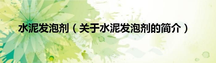 水泥發(fā)泡劑（關(guān)于水泥發(fā)泡劑的簡(jiǎn)介）