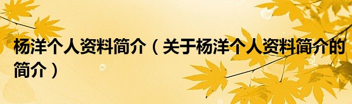 楊洋個(gè)人資料簡介（關(guān)于楊洋個(gè)人資料簡介的簡介）