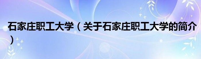 石家莊職工大學（關(guān)于石家莊職工大學的簡介）