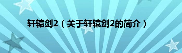 軒轅劍2（關(guān)于軒轅劍2的簡(jiǎn)介）