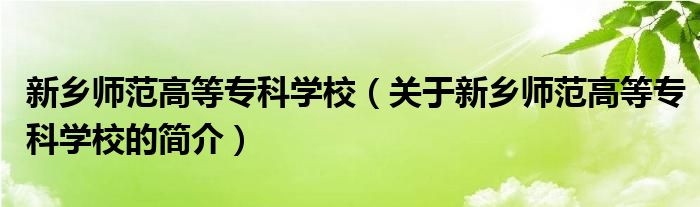 新鄉(xiāng)師范高等專科學(xué)校（關(guān)于新鄉(xiāng)師范高等?？茖W(xué)校的簡(jiǎn)介）