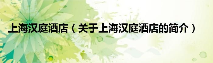 上海漢庭酒店（關(guān)于上海漢庭酒店的簡(jiǎn)介）