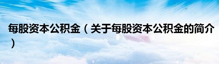 每股資本公積金（關于每股資本公積金的簡介）