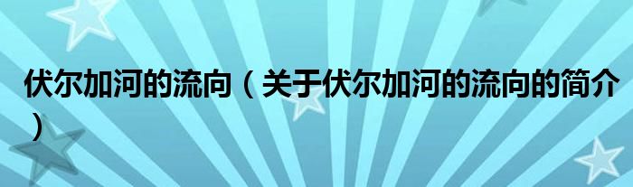 伏爾加河的流向（關(guān)于伏爾加河的流向的簡介）