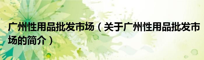 廣州性用品批發(fā)市場（關于廣州性用品批發(fā)市場的簡介）