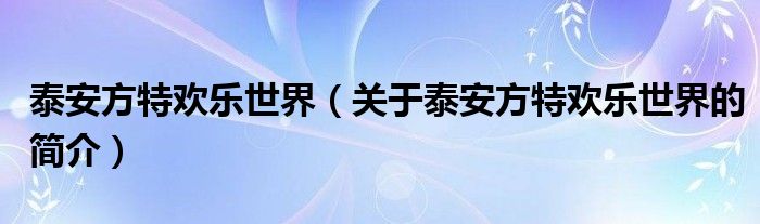 泰安方特歡樂世界（關(guān)于泰安方特歡樂世界的簡(jiǎn)介）