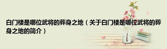 白門樓是哪位武將的葬身之地（關于白門樓是哪位武將的葬身之地的簡介）