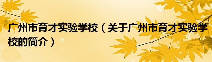 廣州市育才實驗學校（關于廣州市育才實驗學校的簡介）