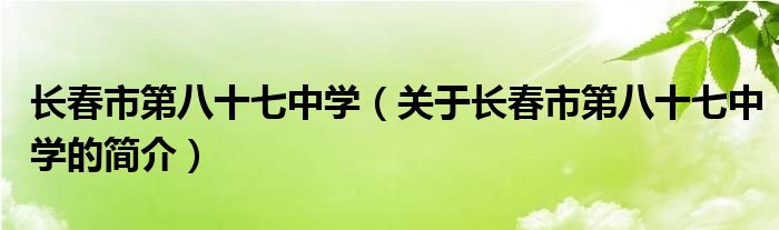 長(zhǎng)春市第八十七中學(xué)（關(guān)于長(zhǎng)春市第八十七中學(xué)的簡(jiǎn)介）