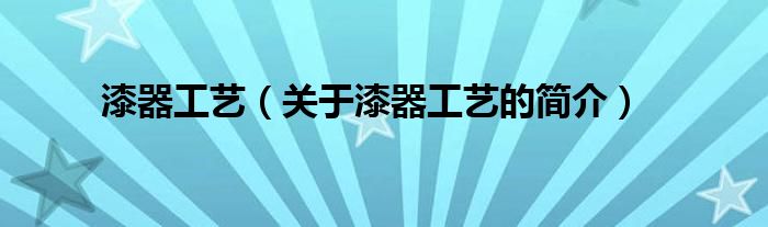 漆器工藝（關(guān)于漆器工藝的簡(jiǎn)介）