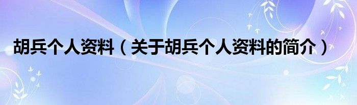 胡兵個(gè)人資料（關(guān)于胡兵個(gè)人資料的簡(jiǎn)介）