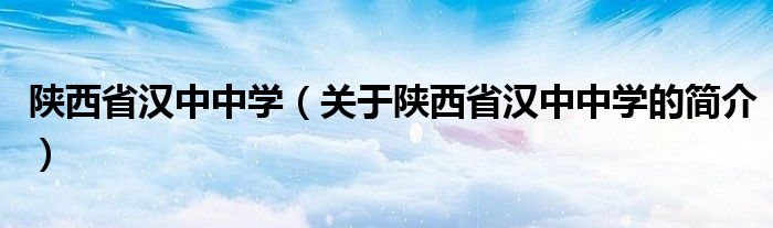 陜西省漢中中學(xué)（關(guān)于陜西省漢中中學(xué)的簡介）