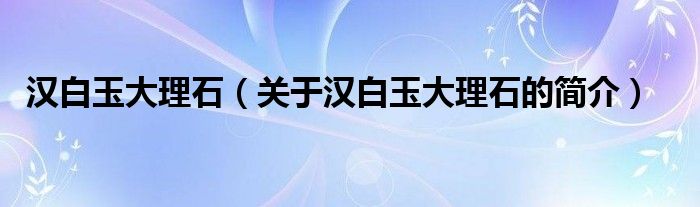 漢白玉大理石（關(guān)于漢白玉大理石的簡介）