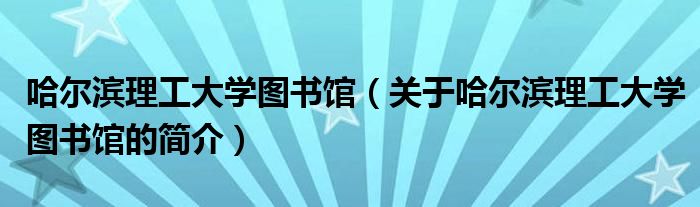 哈爾濱理工大學(xué)圖書(shū)館（關(guān)于哈爾濱理工大學(xué)圖書(shū)館的簡(jiǎn)介）