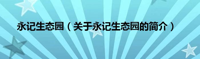 永記生態(tài)園（關(guān)于永記生態(tài)園的簡(jiǎn)介）