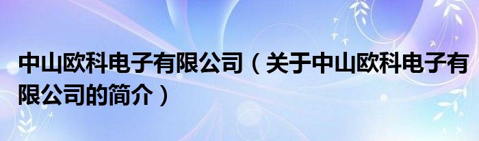 中山歐科電子有限公司（關(guān)于中山歐科電子有限公司的簡介）