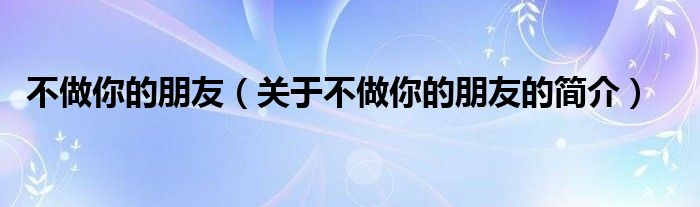 不做你的朋友（關(guān)于不做你的朋友的簡介）