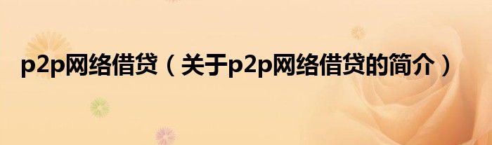 p2p網(wǎng)絡借貸（關(guān)于p2p網(wǎng)絡借貸的簡介）