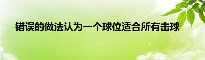 錯(cuò)誤的做法認(rèn)為一個(gè)球位適合所有擊球