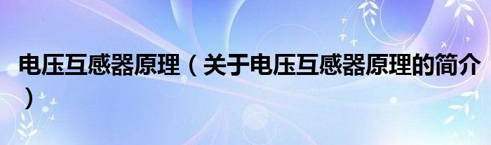 電壓互感器原理（關(guān)于電壓互感器原理的簡(jiǎn)介）