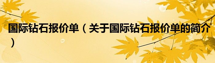 國(guó)際鉆石報(bào)價(jià)單（關(guān)于國(guó)際鉆石報(bào)價(jià)單的簡(jiǎn)介）