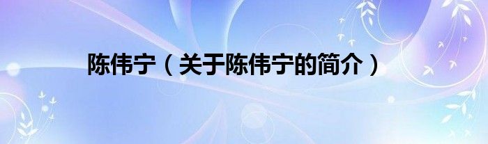 陳偉寧（關(guān)于陳偉寧的簡(jiǎn)介）