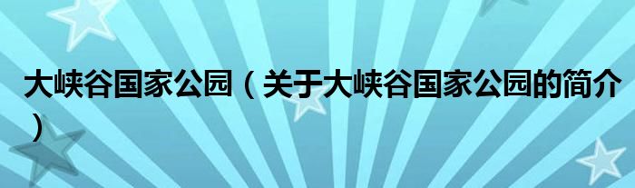 大峽谷國(guó)家公園（關(guān)于大峽谷國(guó)家公園的簡(jiǎn)介）