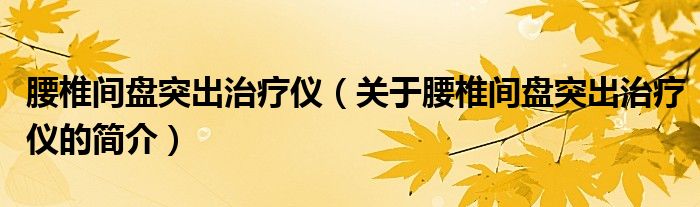 腰椎間盤突出治療儀（關(guān)于腰椎間盤突出治療儀的簡(jiǎn)介）